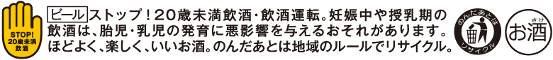 飲酒は20歳になってから。飲酒運転は法律で禁止されています。妊娠中や授乳期の飲酒は、胎児・乳児の発育に悪影響を与えるおそれがあります。