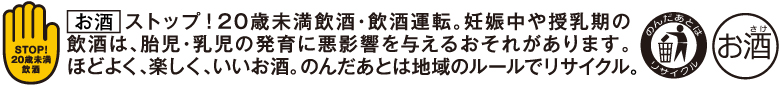 飲酒は20歳になってから。飲酒運転は法律で禁止されています。妊娠中や授乳期の飲酒は、胎児・乳児の発育に悪影響を与えるおそれがあります。